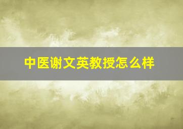 中医谢文英教授怎么样