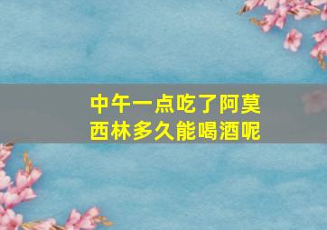 中午一点吃了阿莫西林多久能喝酒呢