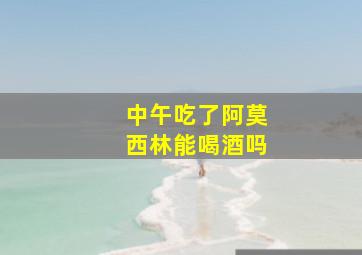 中午吃了阿莫西林能喝酒吗