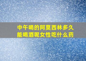 中午喝的阿莫西林多久能喝酒呢女性吃什么药