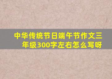 中华传统节日端午节作文三年级300字左右怎么写呀