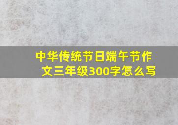 中华传统节日端午节作文三年级300字怎么写