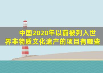 中国2020年以前被列入世界非物质文化遗产的项目有哪些