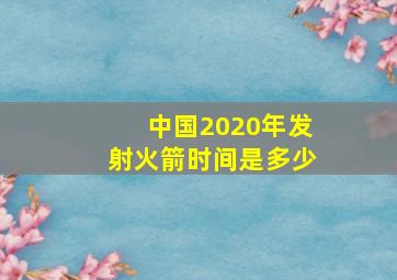 中国2020年发射火箭时间是多少