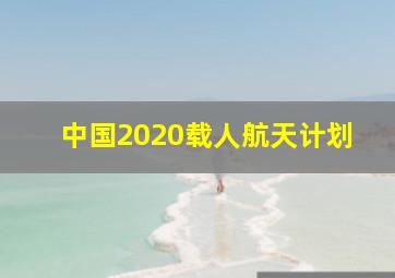 中国2020载人航天计划