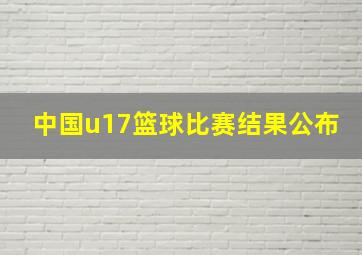 中国u17篮球比赛结果公布