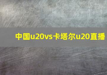 中国u20vs卡塔尔u20直播