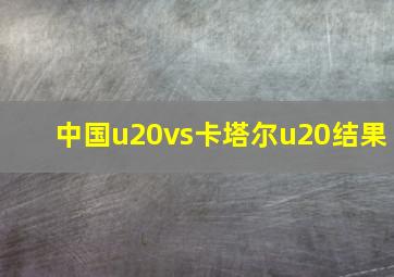 中国u20vs卡塔尔u20结果