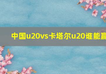 中国u20vs卡塔尔u20谁能赢