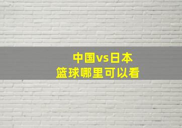 中国vs日本篮球哪里可以看