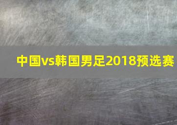 中国vs韩国男足2018预选赛