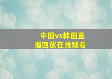 中国vs韩国直播回放在线观看