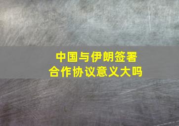 中国与伊朗签署合作协议意义大吗