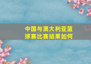 中国与澳大利亚篮球赛比赛结果如何