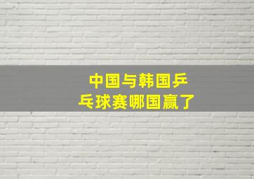 中国与韩国乒乓球赛哪国赢了