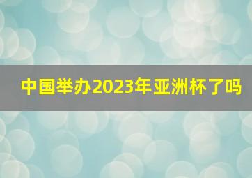 中国举办2023年亚洲杯了吗