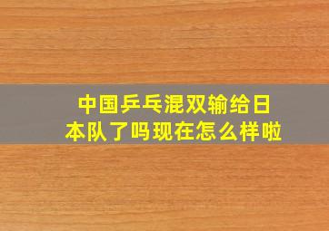 中国乒乓混双输给日本队了吗现在怎么样啦