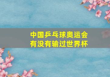 中国乒乓球奥运会有没有输过世界杯