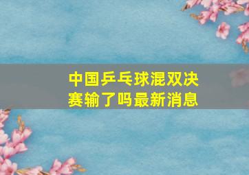 中国乒乓球混双决赛输了吗最新消息