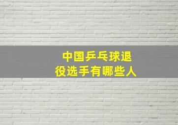 中国乒乓球退役选手有哪些人