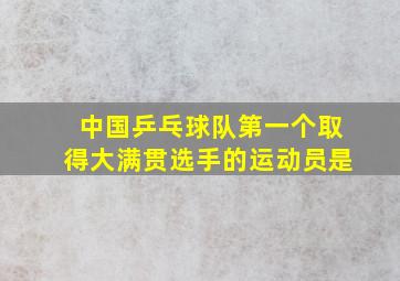 中国乒乓球队第一个取得大满贯选手的运动员是