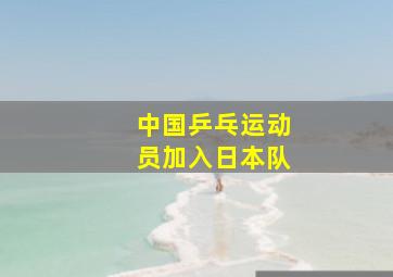 中国乒乓运动员加入日本队