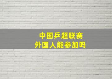 中国乒超联赛外国人能参加吗