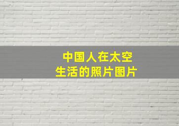 中国人在太空生活的照片图片