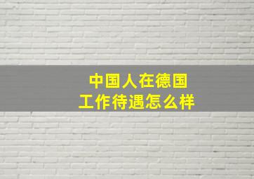 中国人在德国工作待遇怎么样