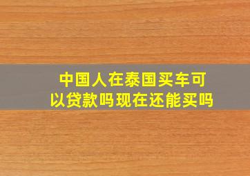 中国人在泰国买车可以贷款吗现在还能买吗