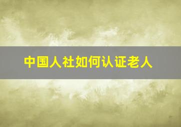 中国人社如何认证老人