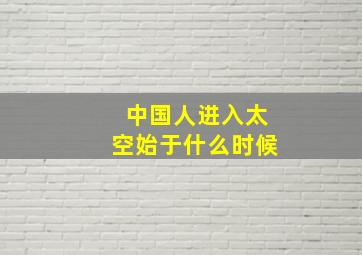 中国人进入太空始于什么时候