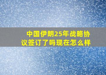 中国伊朗25年战略协议签订了吗现在怎么样