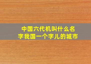 中国六代机叫什么名字我国一个字儿的城市