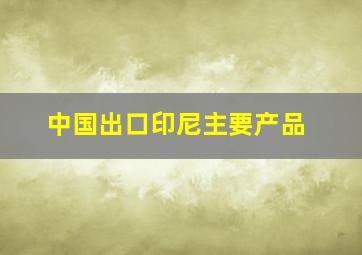 中国出口印尼主要产品