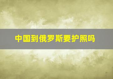 中国到俄罗斯要护照吗