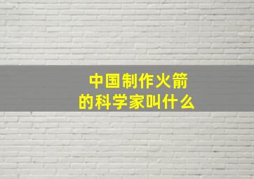 中国制作火箭的科学家叫什么