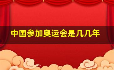 中国参加奥运会是几几年