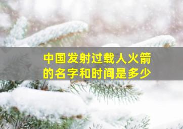 中国发射过载人火箭的名字和时间是多少