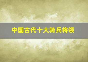 中国古代十大骑兵将领