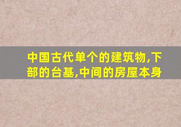 中国古代单个的建筑物,下部的台基,中间的房屋本身