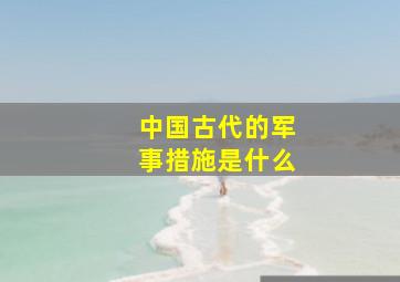 中国古代的军事措施是什么