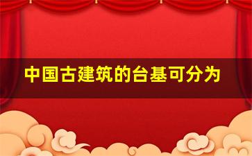 中国古建筑的台基可分为