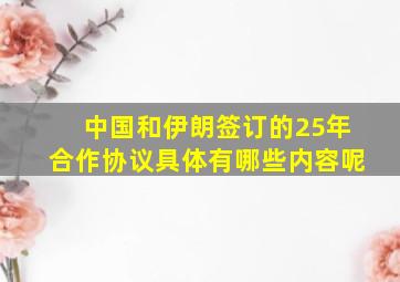 中国和伊朗签订的25年合作协议具体有哪些内容呢