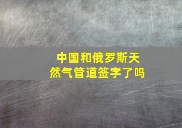 中国和俄罗斯天然气管道签字了吗