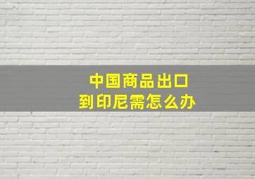 中国商品出口到印尼需怎么办