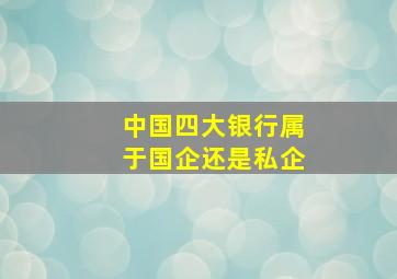 中国四大银行属于国企还是私企