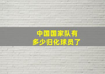 中国国家队有多少归化球员了