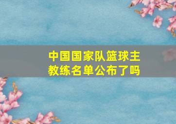 中国国家队篮球主教练名单公布了吗