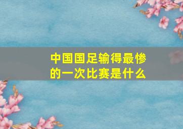 中国国足输得最惨的一次比赛是什么